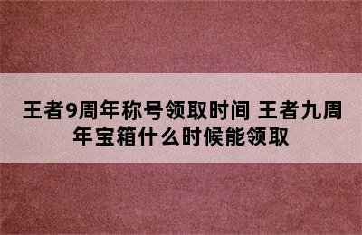 王者9周年称号领取时间 王者九周年宝箱什么时候能领取